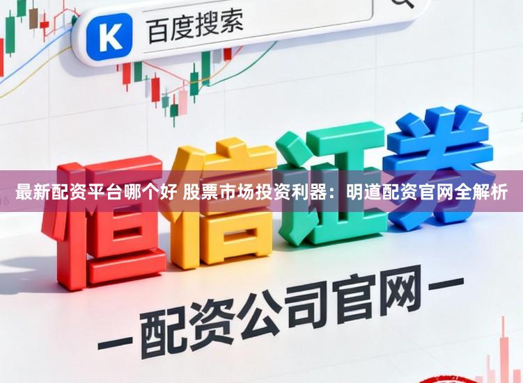 最新配资平台哪个好 股票市场投资利器:明道配资官网全解析