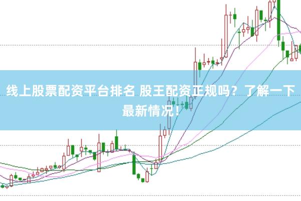 线上股票配资平台排名 股王配资正规吗？了解一下最新情况！