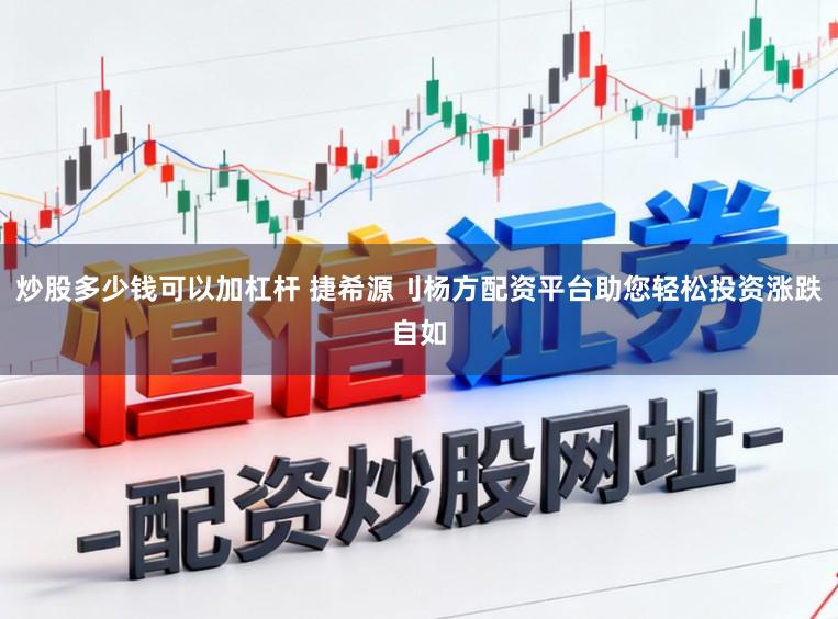 炒股多少钱可以加杠杆 捷希源刂杨方配资平台助您轻松投资涨跌自如