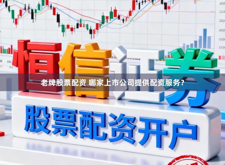老牌股票配资 哪家上市公司提供配资服务？