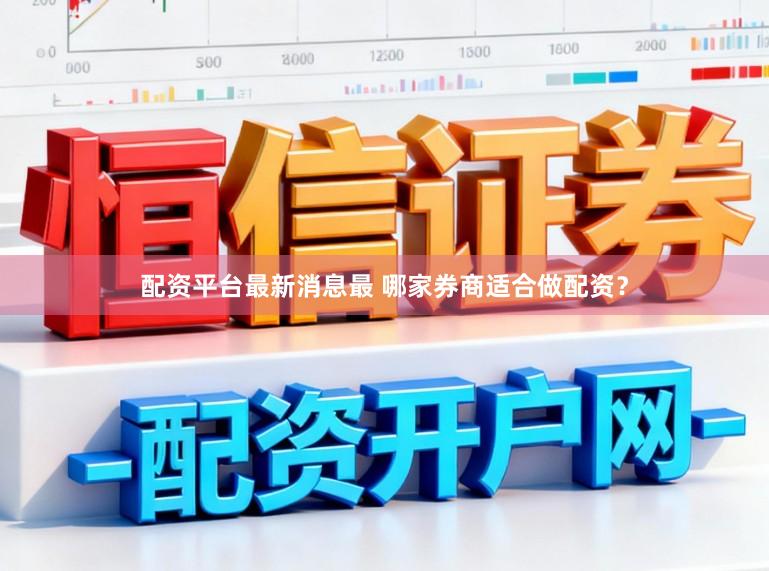 配资平台最新消息最 哪家券商适合做配资？