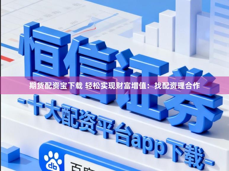 期货配资宝下载 轻松实现财富增值：找配资理合作