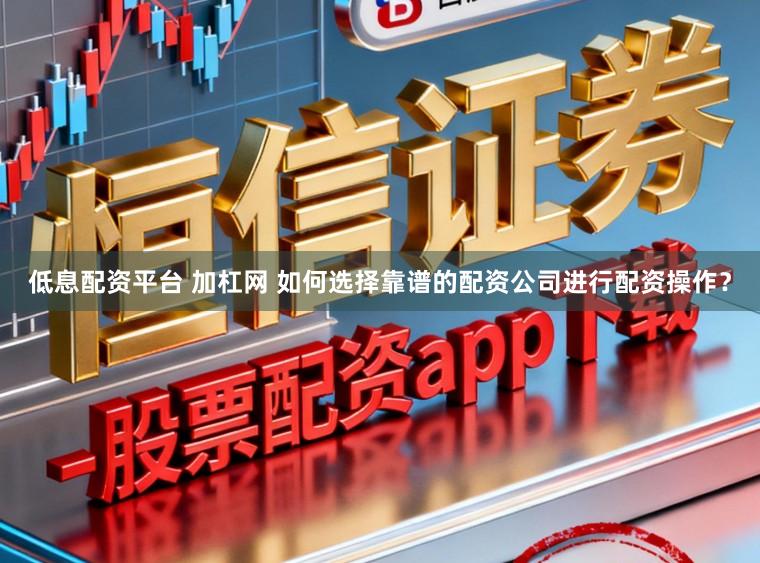 低息配资平台 加杠网 如何选择靠谱的配资公司进行配资操作？