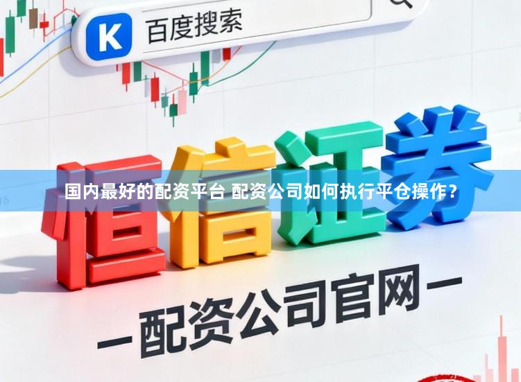 国内最好的配资平台 配资公司如何执行平仓操作？