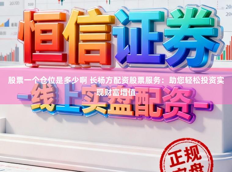 股票一个仓位是多少啊 长杨方配资股票服务：助您轻松投资实现财富增值