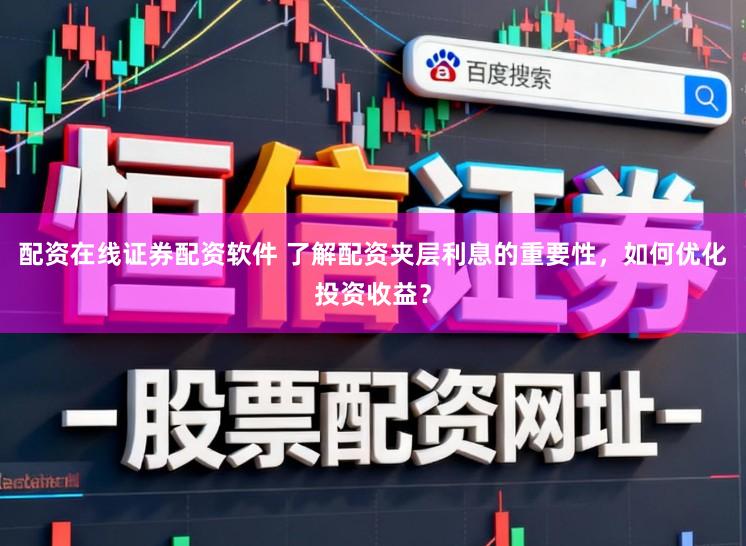 配资在线证券配资软件 了解配资夹层利息的重要性，如何优化投资收益？