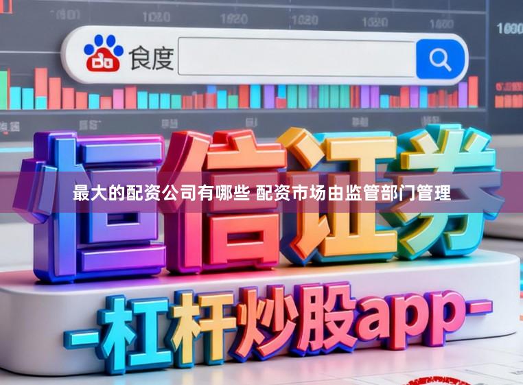 最大的配资公司有哪些 配资市场由监管部门管理