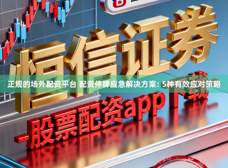 正规的场外配资平台 配资停牌应急解决方案: 5种有效应对策略
