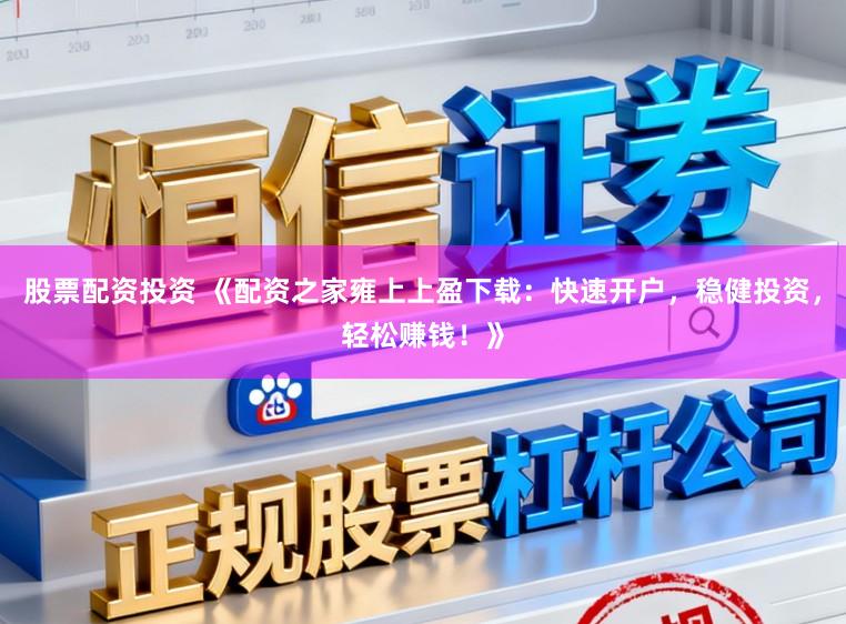 股票配资投资 《配资之家雍上上盈下载：快速开户，稳健投资，轻松赚钱！》