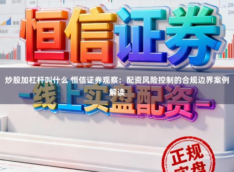 炒股加杠杆叫什么 恒信证券观察：配资风险控制的合规边界案例解读