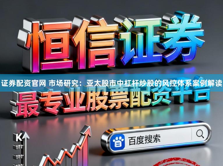 证券配资官网 市场研究:亚太股市中杠杆炒股的风控体系案例解读