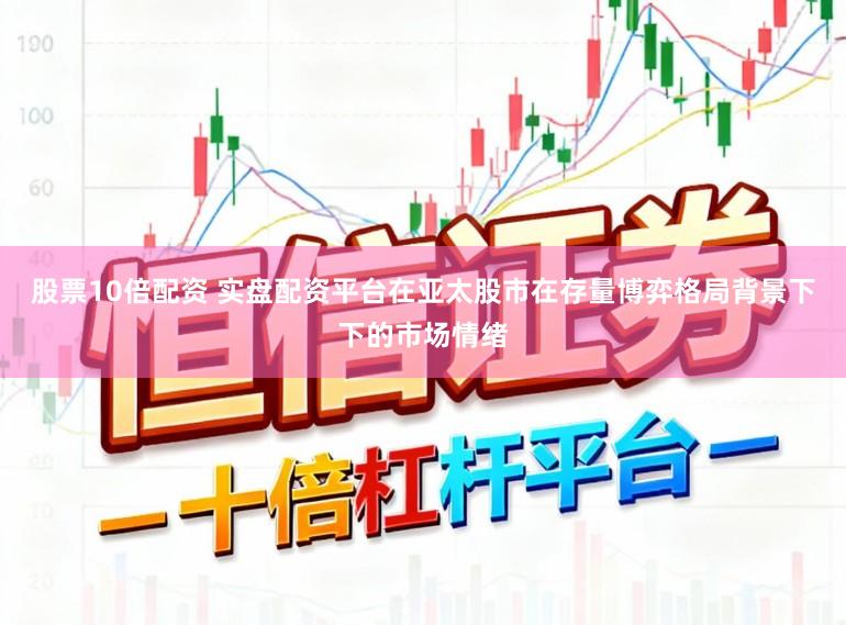 股票10倍配资 实盘配资平台在亚太股市在存量博弈格局背景下下的市场情绪