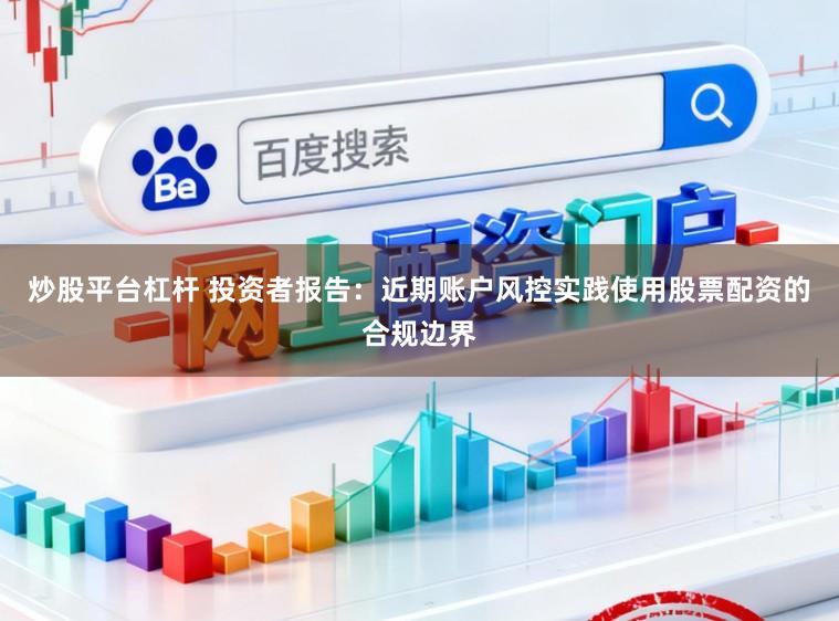 炒股平台杠杆 投资者报告：近期账户风控实践使用股票配资的合规边界