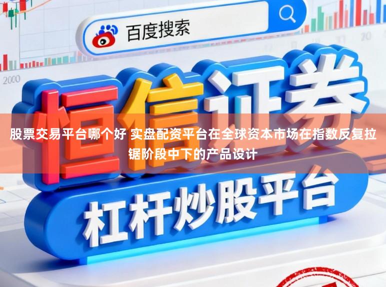 股票交易平台哪个好 实盘配资平台在全球资本市场在指数反复拉锯阶段中下的产品设计