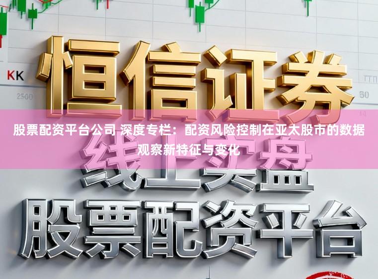 股票配资平台公司 深度专栏：配资风险控制在亚太股市的数据观察新特征与变化