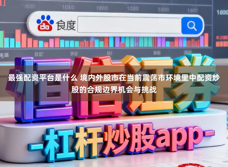 最强配资平台是什么 境内外股市在当前震荡市环境里中配资炒股的合规边界机会与挑战