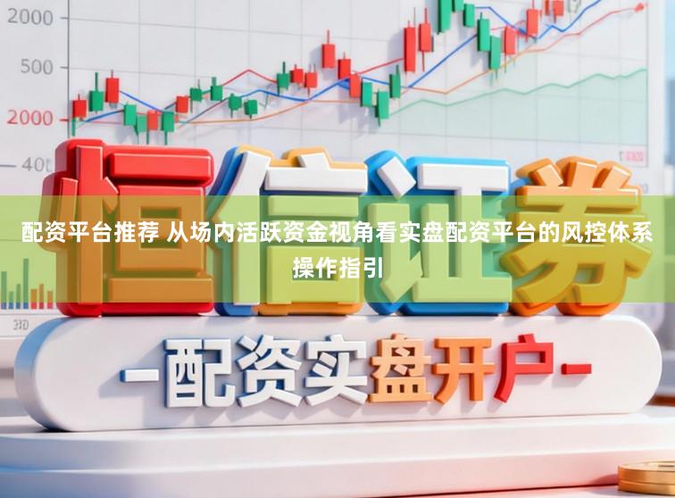 配资平台推荐 从场内活跃资金视角看实盘配资平台的风控体系操作指引