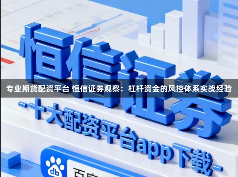 专业期货配资平台 恒信证券观察:杠杆资金的风控体系实战经验