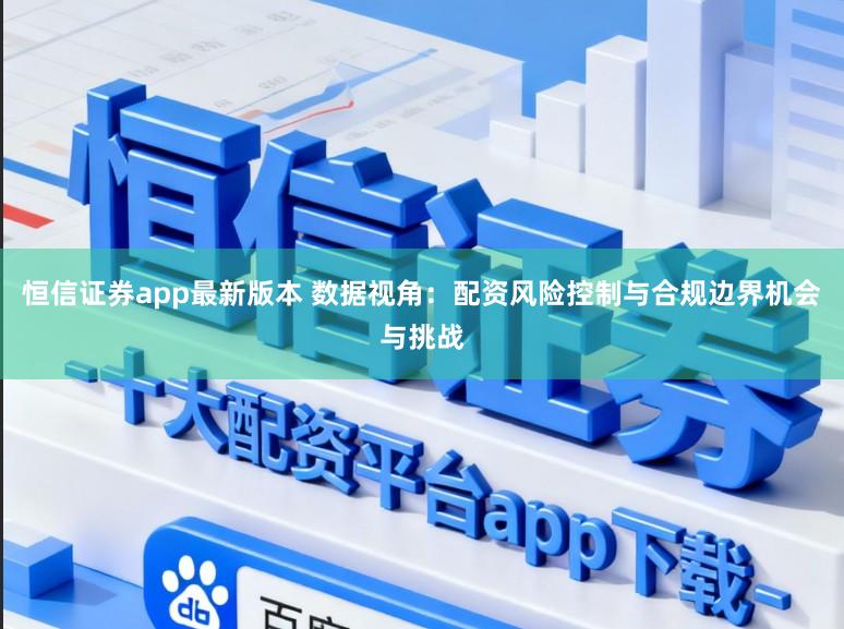 恒信证券app最新版本 数据视角:配资风险控制与合规边界机会与挑战