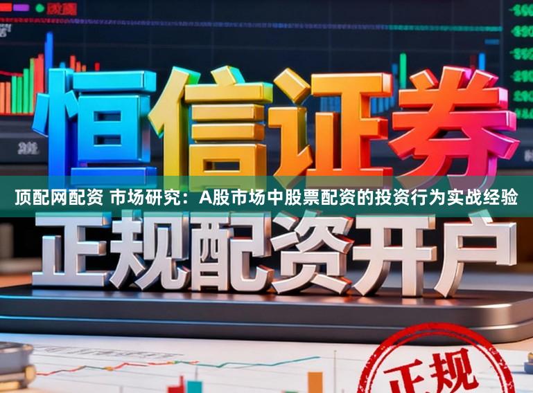 顶配网配资 市场研究：A股市场中股票配资的投资行为实战经验