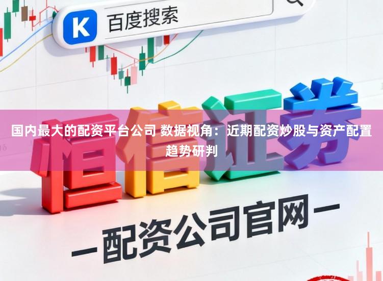 国内最大的配资平台公司 数据视角：近期配资炒股与资产配置趋势研判