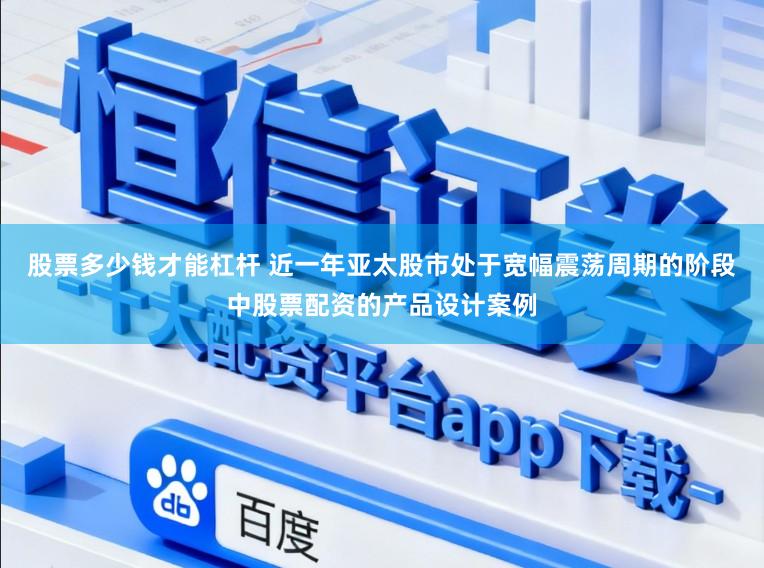 股票多少钱才能杠杆 近一年亚太股市处于宽幅震荡周期的阶段中股票配资的产品设计案例