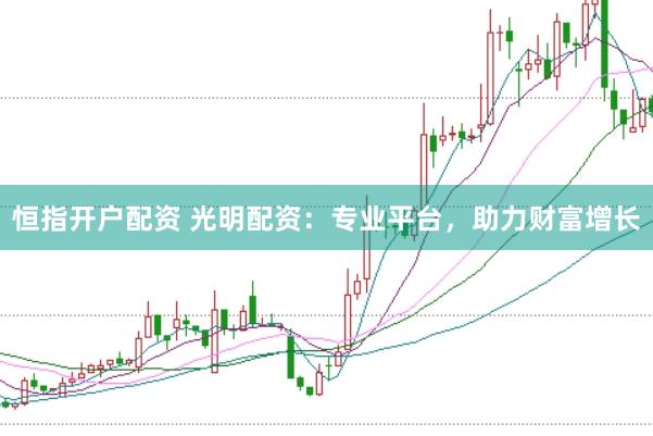 恒指开户配资 光明配资：专业平台，助力财富增长