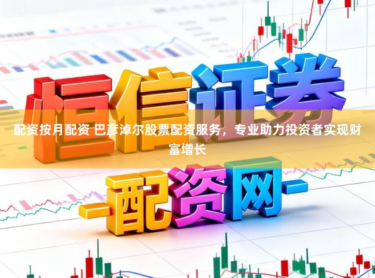 配资按月配资 巴彦淖尔股票配资服务，专业助力投资者实现财富增长