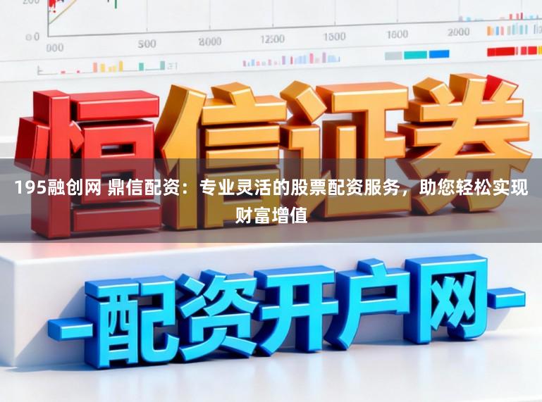 195融创网 鼎信配资：专业灵活的股票配资服务，助您轻松实现财富增值