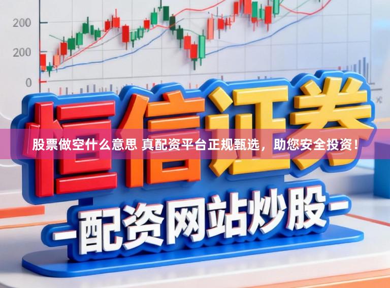 股票做空什么意思 真配资平台正规甄选，助您安全投资！