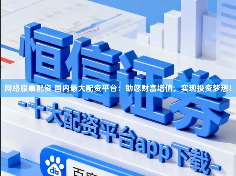 网络股票配资 国内最大配资平台:助您财富增值,实现投资梦想!