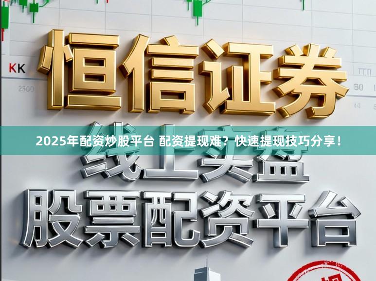 2025年配资炒股平台 配资提现难?快速提现技巧分享!