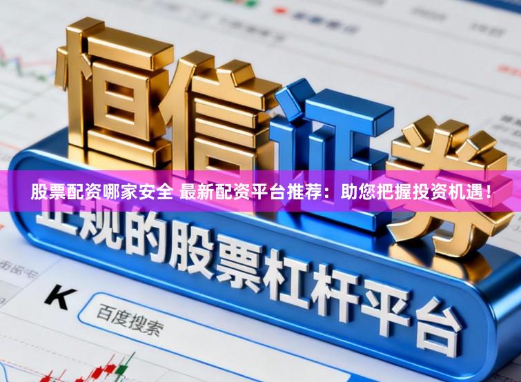 股票配资哪家安全 最新配资平台推荐:助您把握投资机遇!